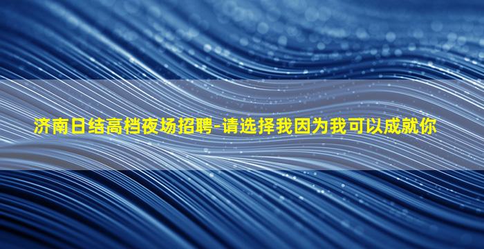 济南日结高档夜场招聘-请选择我因为我可以成就你